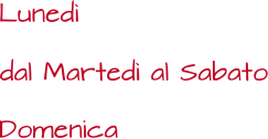dal Martedì al Sabato Lunedì Domenica