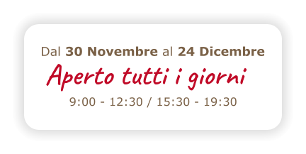 Aperto tutto il giorno 9:00 - 12:30 / 15:30 - 19:30 Dal 30 Novembre al 24 Dicembre