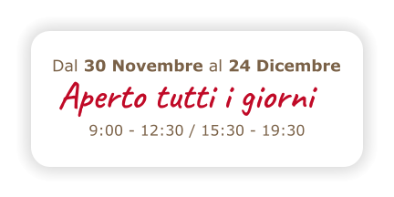 Aperto tutto il giorno 9:00 - 12:30 / 15:30 - 19:30 Dal 30 Novembre al 24 Dicembre