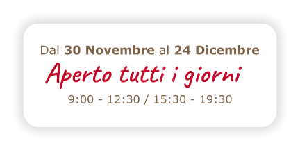 Aperto tutto il giorno 9:00 - 12:30 / 15:30 - 19:30 Dal 30 Novembre al 24 Dicembre