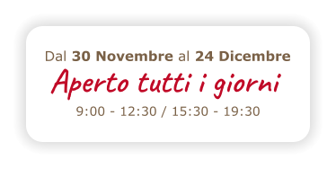 Aperto tutto il giorno 9:00 - 12:30 / 15:30 - 19:30 Dal 30 Novembre al 24 Dicembre