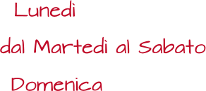 Lunedì dal Martedì al Sabato Domenica