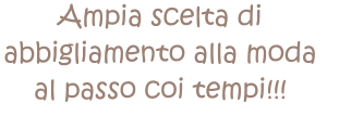 Ampia scelta di  abbigliamento alla moda  al passo coi tempi!!!