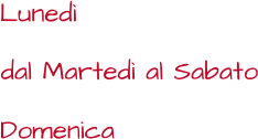 Lunedì dal Martedì al Sabato Domenica