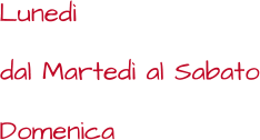 Lunedì dal Martedì al Sabato Domenica