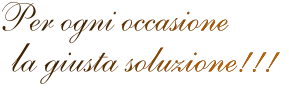 la giusta soluzione!!! Per ogni occasione  la giusta soluzione!!! Per ogni occasione