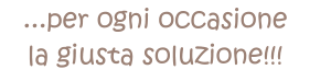 ...per ogni occasione  la giusta soluzione!!!