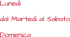 Lunedì dal Martedì al Sabato Domenica